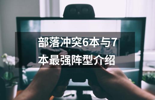 部落冲突6本与7本最强阵型介绍-第1张-游戏信息-龙启网