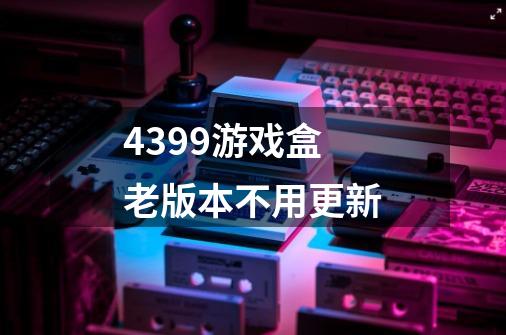 4399游戏盒老版本不用更新-第1张-游戏信息-龙启网