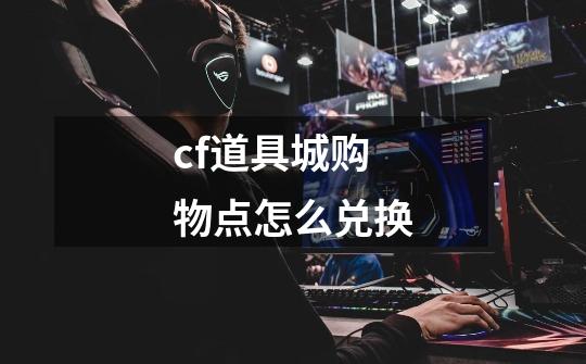 cf道具城购物点怎么兑换-第1张-游戏信息-龙启网
