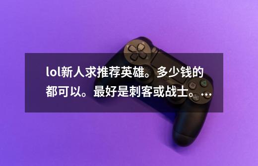 lol新人求推荐英雄。多少钱的都可以。最好是刺客或战士。法术给力的也行。-第1张-游戏信息-龙启网