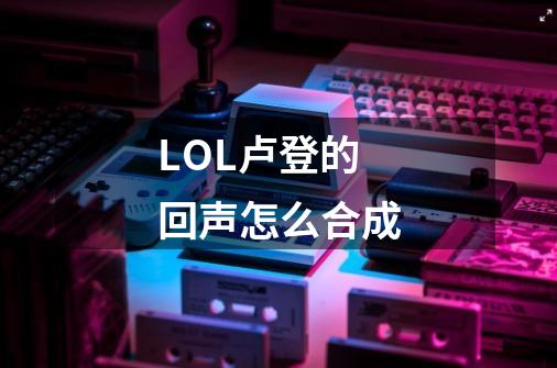 LOL卢登的回声怎么合成-第1张-游戏信息-龙启网