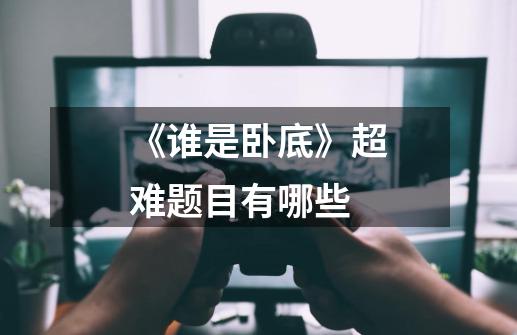 《谁是卧底》超难题目有哪些-第1张-游戏信息-龙启网