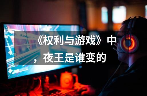 《权利与游戏》中,夜王是谁变的-第1张-游戏信息-龙启网