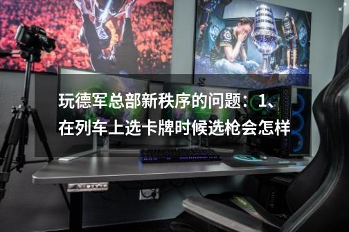 玩德军总部新秩序的问题：1、在列车上选卡牌时候选枪会怎样-第1张-游戏信息-龙启网
