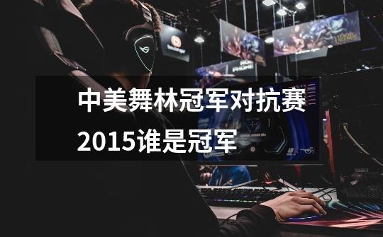 中美舞林冠军对抗赛2015谁是冠军-第1张-游戏信息-龙启网