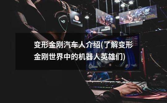 变形金刚汽车人介绍(了解变形金刚世界中的机器人英雄们)-第1张-游戏信息-龙启网