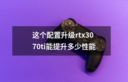 这个配置升级rtx3070ti能提升多少性能-第1张-游戏信息-龙启网