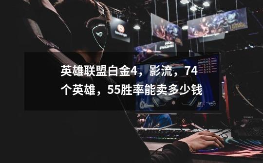 英雄联盟白金4,影流,74个英雄,55胜率能卖多少钱-第1张-游戏信息-龙启网