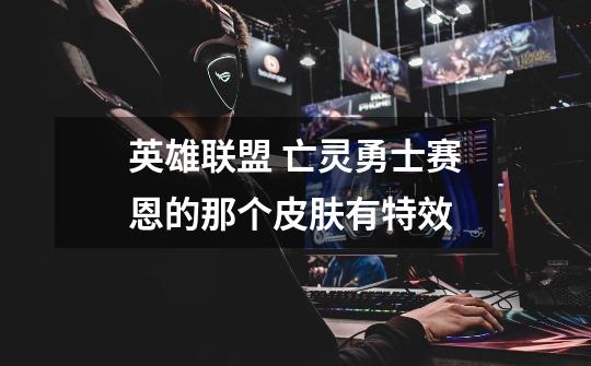 英雄联盟 亡灵勇士赛恩的那个皮肤有特效-第1张-游戏信息-龙启网