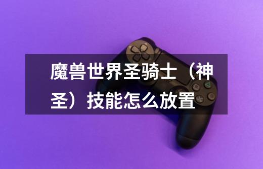魔兽世界圣骑士(神圣)技能怎么放置-第1张-游戏信息-龙启网