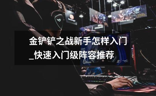 金铲铲之战新手怎样入门_快速入门级阵容推荐-第1张-游戏信息-龙启网