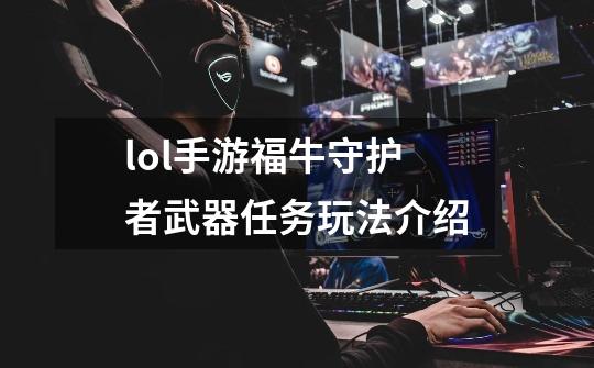 lol手游福牛守护者武器任务玩法介绍-第1张-游戏信息-龙启网