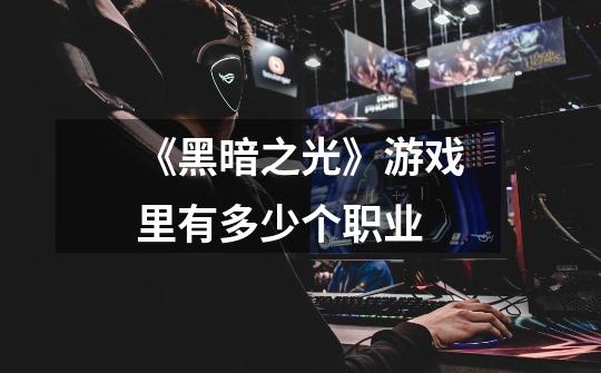 《黑暗之光》游戏里有多少个职业-第1张-游戏信息-龙启网