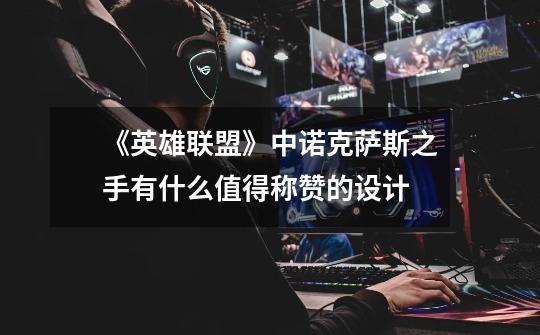 《英雄联盟》中诺克萨斯之手有什么值得称赞的设计-第1张-游戏信息-龙启网