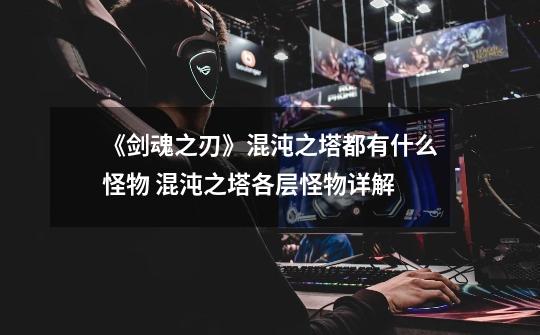 《剑魂之刃》混沌之塔都有什么怪物 混沌之塔各层怪物详解-第1张-游戏信息-龙启网