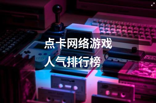 点卡网络游戏人气排行榜-第1张-游戏信息-龙启网