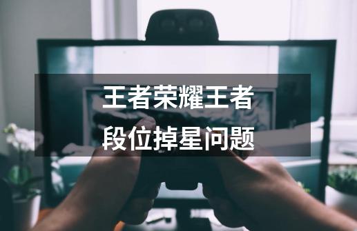 王者荣耀王者段位掉星问题-第1张-游戏信息-龙启网