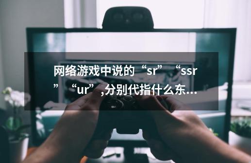 网络游戏中说的“sr”“ssr”“ur”,分别代指什么东西-第1张-游戏信息-龙启网