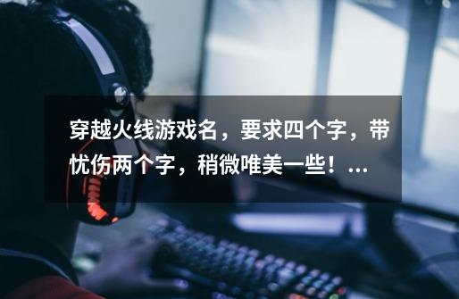 穿越火线游戏名，要求四个字，带忧伤两个字，稍微唯美一些！满意有赏金！-第1张-游戏信息-龙启网