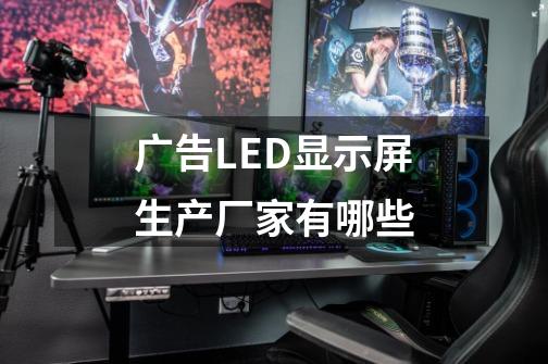 广告LED显示屏生产厂家有哪些-第1张-游戏信息-龙启网