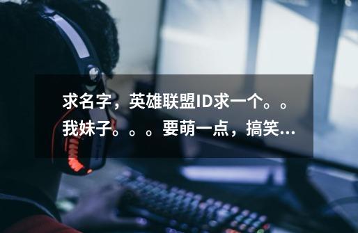 求名字，英雄联盟ID求一个。。我妹子。。。要萌一点，搞笑的。。。求各位大神。。。ಠ╭╮ಠ-第1张-游戏信息-龙启网