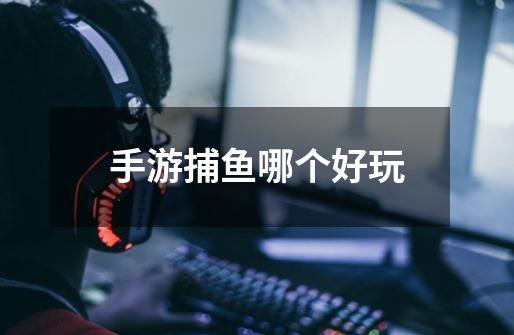手游捕鱼哪个好玩-第1张-游戏信息-龙启网