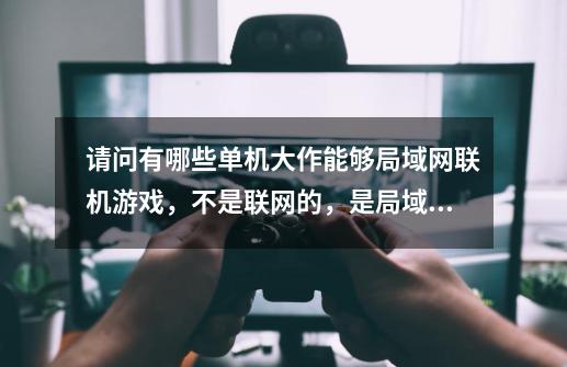请问有哪些单机大作能够局域网联机游戏,不是联网的,是局域网,像红警和CS那种,最好是动作和射击类,-第1张-游戏信息-龙启网