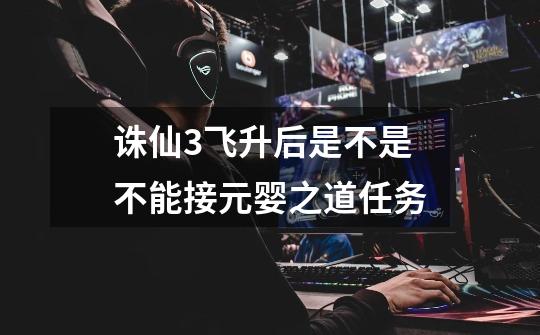 诛仙3飞升后是不是不能接元婴之道任务-第1张-游戏信息-龙启网