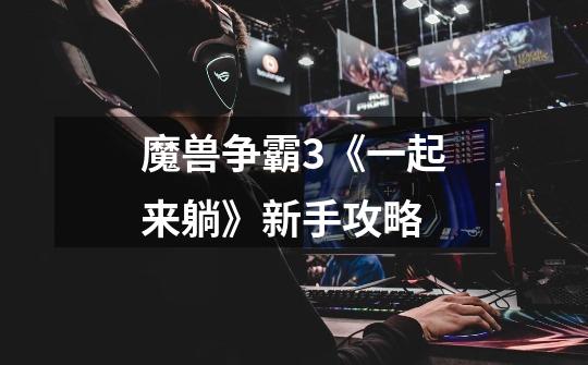 魔兽争霸3《一起来躺》新手攻略-第1张-游戏信息-龙启网