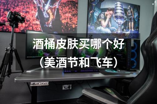 酒桶皮肤买哪个好（美酒节和飞车）-第1张-游戏信息-龙启网