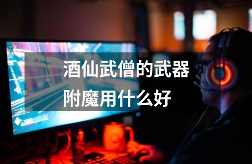 酒仙武僧的武器附魔用什么好-第1张-游戏信息-龙启网