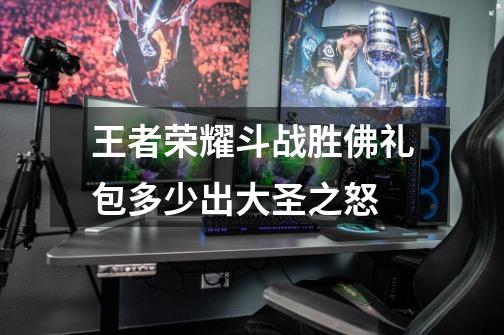 王者荣耀斗战胜佛礼包多少出大圣之怒-第1张-游戏信息-龙启网
