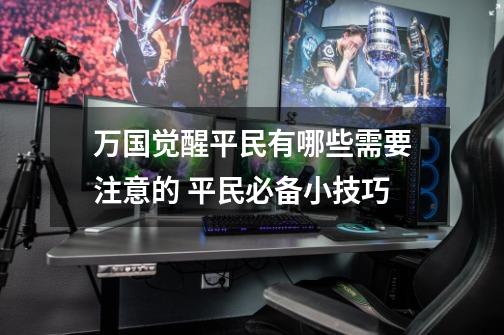 万国觉醒平民有哪些需要注意的 平民必备小技巧-第1张-游戏信息-龙启网