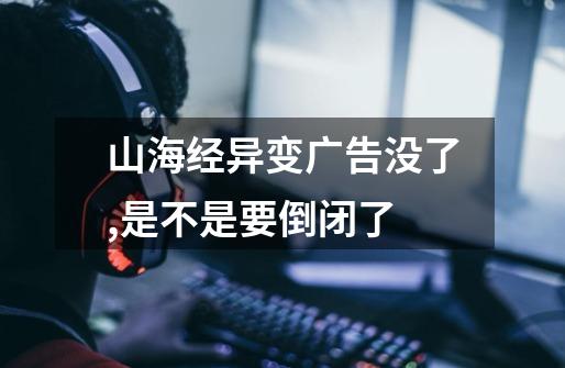 山海经异变广告没了,是不是要倒闭了-第1张-游戏信息-龙启网