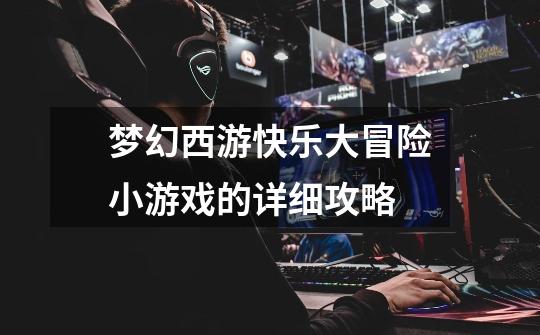 梦幻西游快乐大冒险小游戏的详细攻略-第1张-游戏信息-龙启网