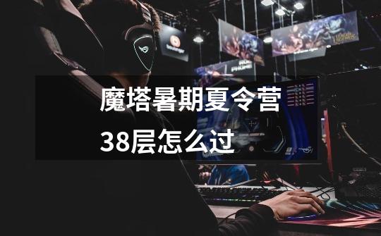 魔塔暑期夏令营38层怎么过-第1张-游戏信息-龙启网