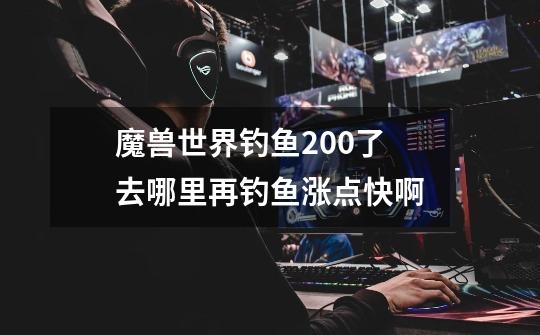 魔兽世界钓鱼200了 去哪里再钓鱼涨点快啊-第1张-游戏信息-龙启网