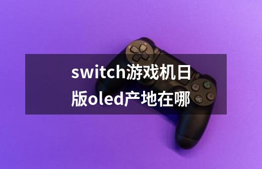 switch游戏机日版oled产地在哪-第1张-游戏信息-龙启网