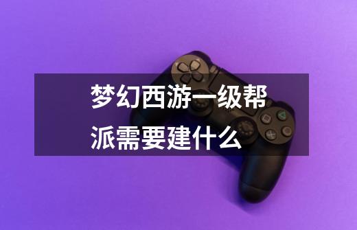 梦幻西游一级帮派需要建什么-第1张-游戏信息-龙启网