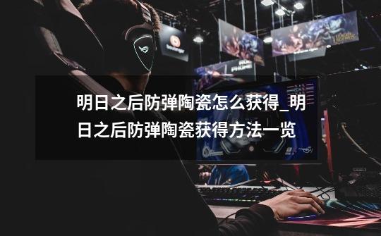 明日之后防弹陶瓷怎么获得_明日之后防弹陶瓷获得方法一览-第1张-游戏信息-龙启网