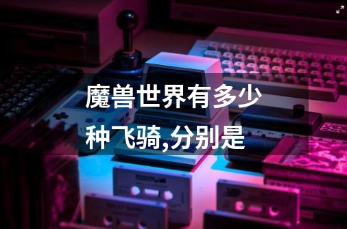 魔兽世界有多少种飞骑,分别是-第1张-游戏信息-龙启网