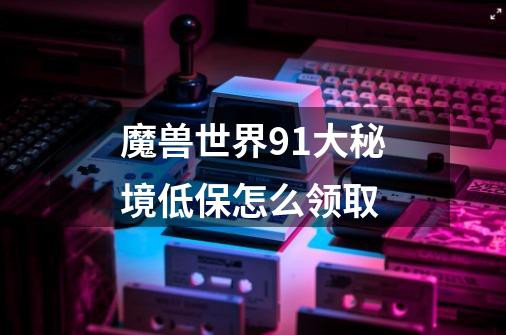 魔兽世界9.1大秘境低保怎么领取-第1张-游戏信息-龙启网