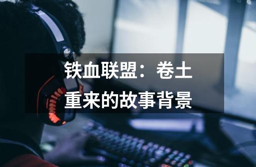 铁血联盟:卷土重来的故事背景-第1张-游戏信息-龙启网