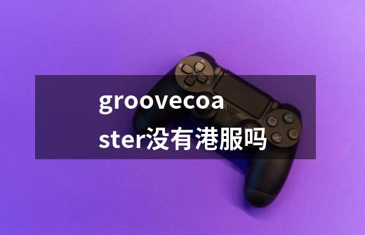 groovecoaster没有港服吗-第1张-游戏信息-龙启网