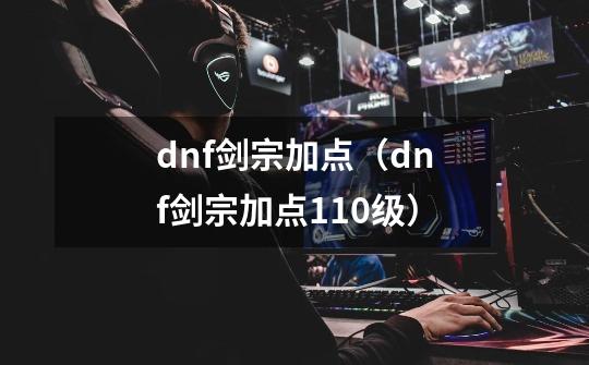 dnf剑宗加点(dnf剑宗加点110级)-第1张-游戏信息-龙启网