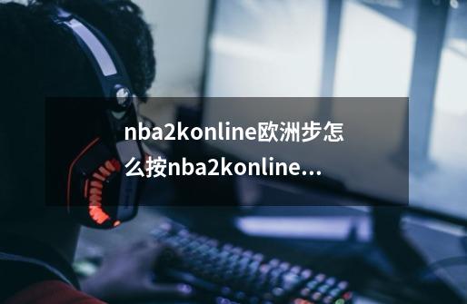 nba2konline欧洲步怎么按nba2konline欧洲步怎么按-第1张-游戏信息-龙启网