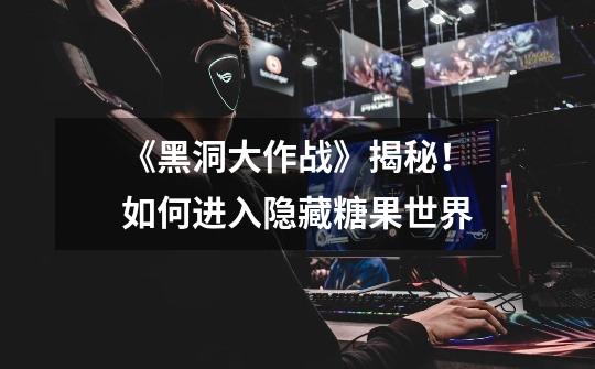 《黑洞大作战》揭秘!如何进入隐藏糖果世界-第1张-游戏信息-龙启网
