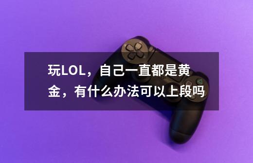 玩LOL,自己一直都是黄金,有什么办法可以上段吗-第1张-游戏信息-龙启网
