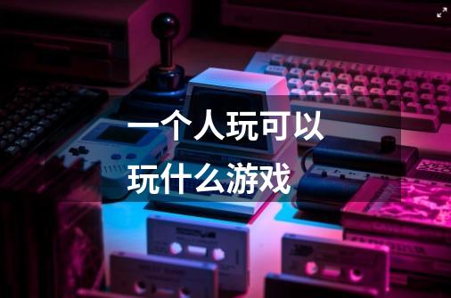 一个人玩可以玩什么游戏-第1张-游戏信息-龙启网