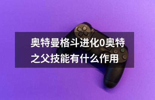 奥特曼格斗进化0奥特之父技能有什么作用-第1张-游戏信息-龙启网
